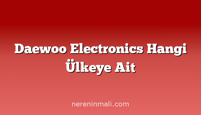 Daewoo Electronics Hangi Ülkeye Ait