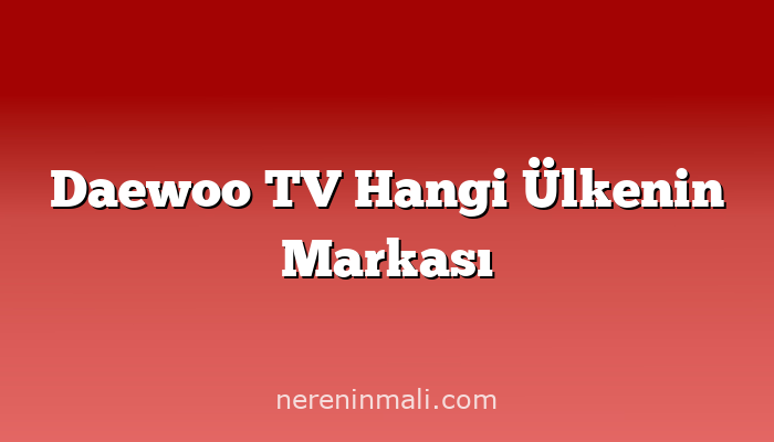Daewoo TV Hangi Ülkenin Markası