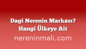 Dagi Nerenin Markası? Hangi Ülkeye Ait