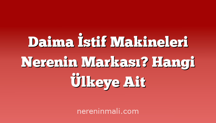 Daima İstif Makineleri Nerenin Markası? Hangi Ülkeye Ait