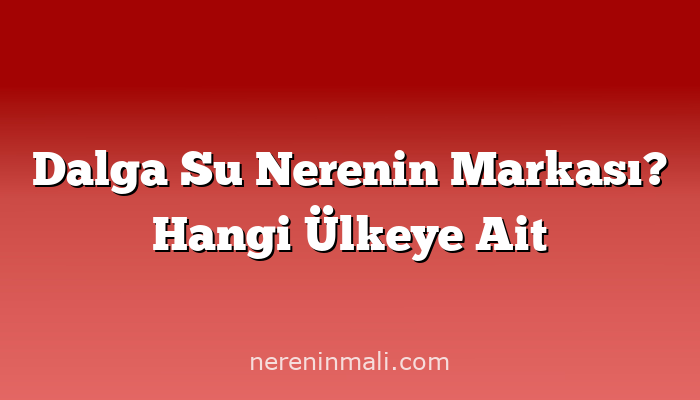 Dalga Su Nerenin Markası? Hangi Ülkeye Ait