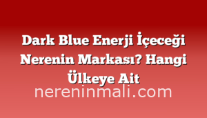 Dark Blue Enerji İçeceği Nerenin Markası? Hangi Ülkeye Ait