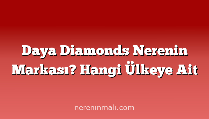Daya Diamonds Nerenin Markası? Hangi Ülkeye Ait