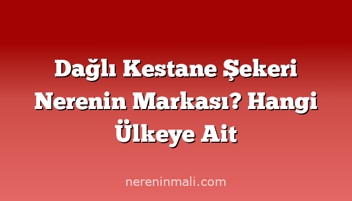 Dağlı Kestane Şekeri Nerenin Markası? Hangi Ülkeye Ait