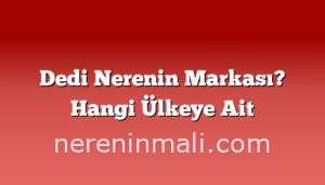 Dedi Nerenin Markası? Hangi Ülkeye Ait