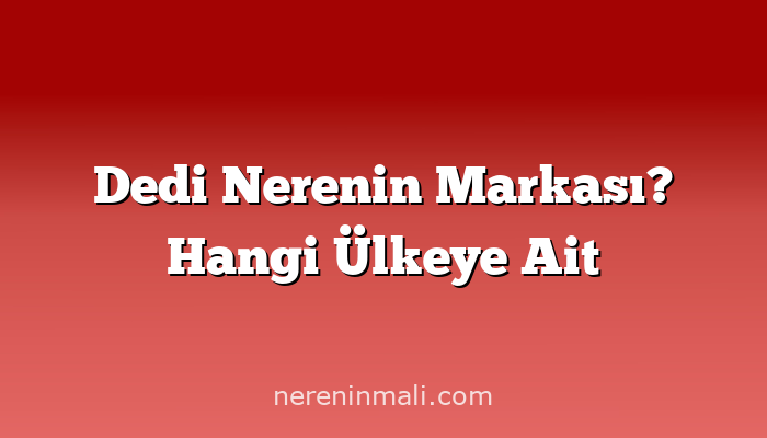 Dedi Nerenin Markası? Hangi Ülkeye Ait