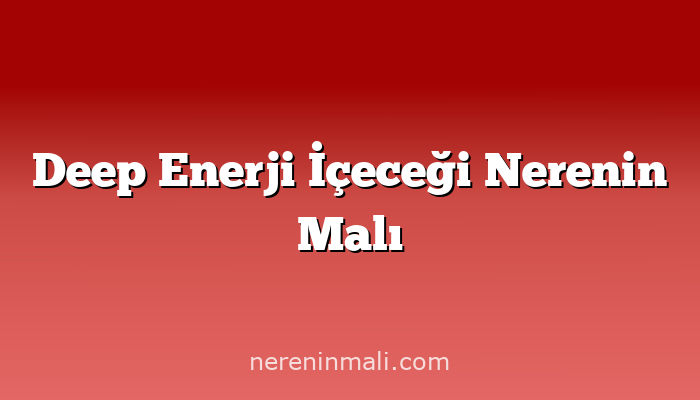 Deep Enerji İçeceği Nerenin Malı