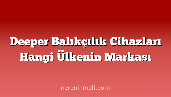 Deeper Balıkçılık Cihazları Hangi Ülkenin Markası