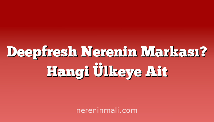 Deepfresh Nerenin Markası? Hangi Ülkeye Ait