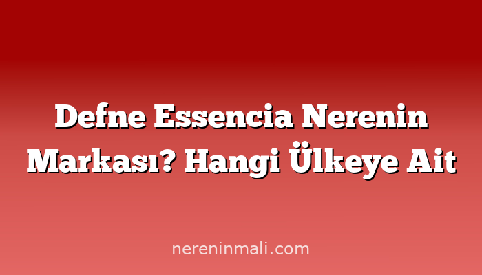 Defne Essencia Nerenin Markası? Hangi Ülkeye Ait