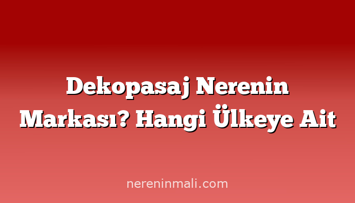 Dekopasaj Nerenin Markası? Hangi Ülkeye Ait