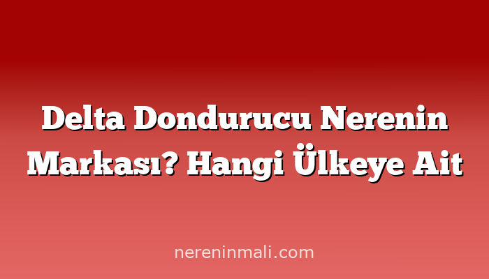 Delta Dondurucu Nerenin Markası? Hangi Ülkeye Ait