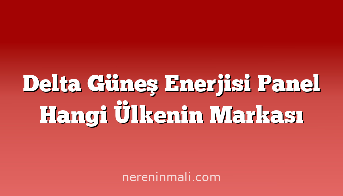 Delta Güneş Enerjisi Panel Hangi Ülkenin Markası