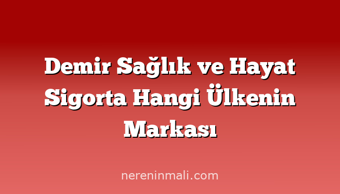 Demir Sağlık ve Hayat Sigorta Hangi Ülkenin Markası