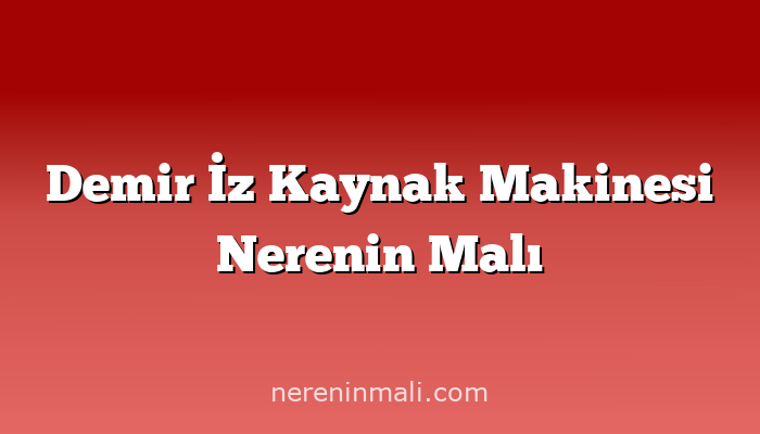 Demir İz Kaynak Makinesi Nerenin Malı