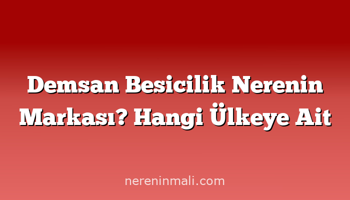 Demsan Besicilik Nerenin Markası? Hangi Ülkeye Ait