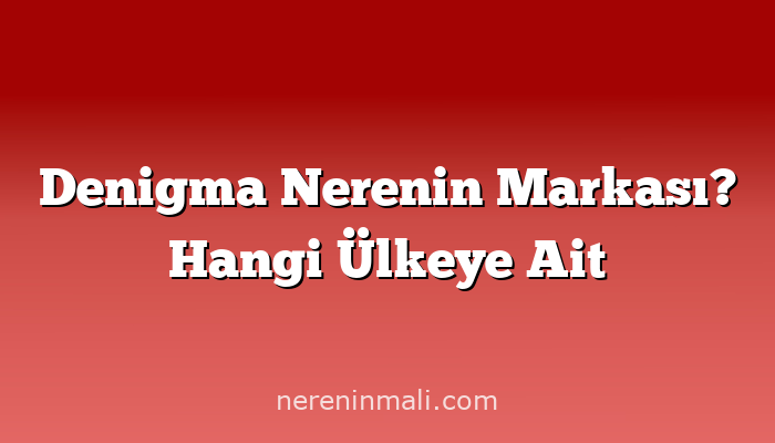 Denigma Nerenin Markası? Hangi Ülkeye Ait