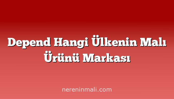 Depend Hangi Ülkenin Malı Ürünü Markası