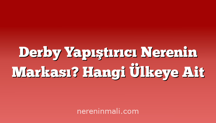 Derby Yapıştırıcı Nerenin Markası? Hangi Ülkeye Ait