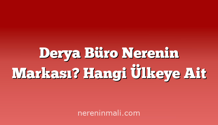 Derya Büro Nerenin Markası? Hangi Ülkeye Ait