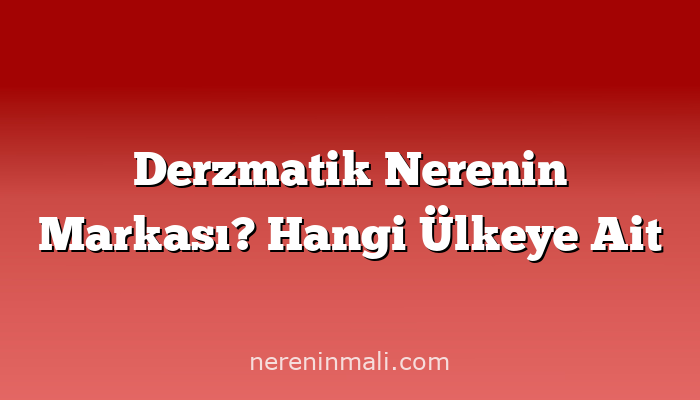 Derzmatik Nerenin Markası? Hangi Ülkeye Ait