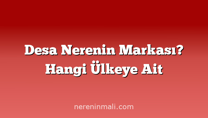 Desa Nerenin Markası? Hangi Ülkeye Ait