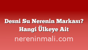 Desni Su Nerenin Markası? Hangi Ülkeye Ait