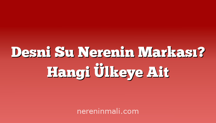 Desni Su Nerenin Markası? Hangi Ülkeye Ait