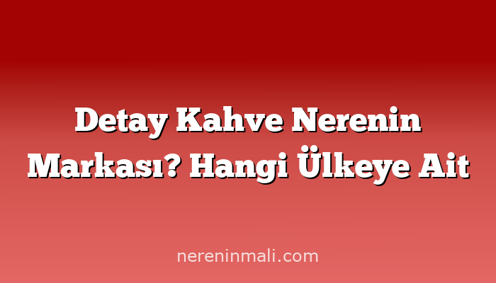 Detay Kahve Nerenin Markası? Hangi Ülkeye Ait