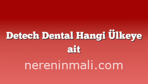 Detech Dental Hangi Ülkeye ait