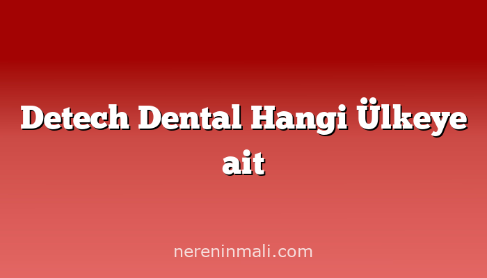 Detech Dental Hangi Ülkeye ait