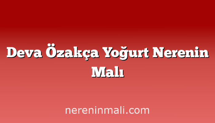 Deva Özakça Yoğurt Nerenin Malı