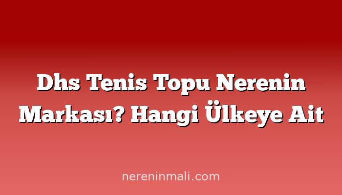 Dhs Tenis Topu Nerenin Markası? Hangi Ülkeye Ait