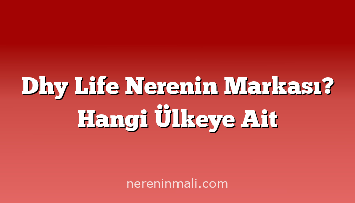 Dhy Life Nerenin Markası? Hangi Ülkeye Ait