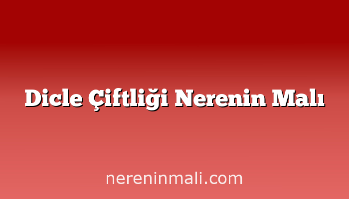 Dicle Çiftliği Nerenin Malı