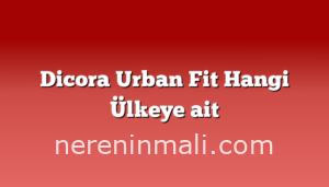 Dicora Urban Fit Hangi Ülkeye ait