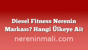 Diesel Fitness Nerenin Markası? Hangi Ülkeye Ait