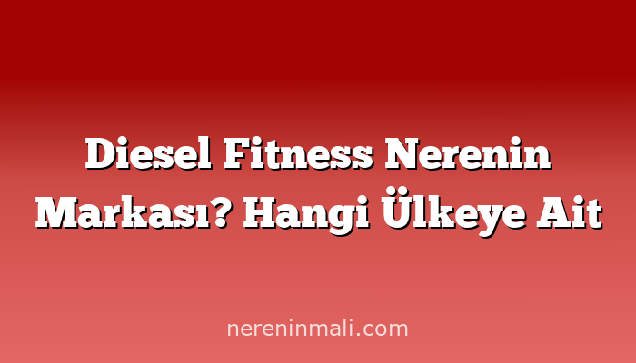 Diesel Fitness Nerenin Markası? Hangi Ülkeye Ait