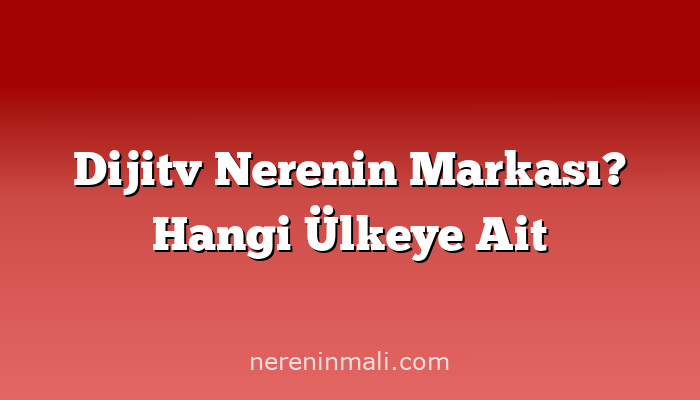 Dijitv Nerenin Markası? Hangi Ülkeye Ait