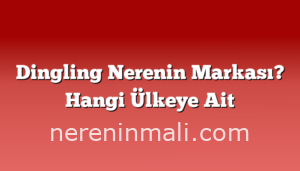 Dingling Nerenin Markası? Hangi Ülkeye Ait