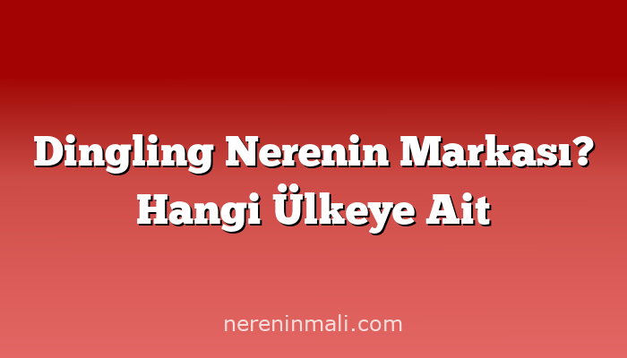 Dingling Nerenin Markası? Hangi Ülkeye Ait