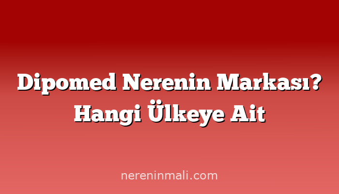 Dipomed Nerenin Markası? Hangi Ülkeye Ait