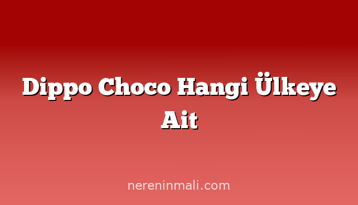 Dippo Choco Hangi Ülkeye Ait