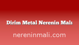 Dirim Metal Nerenin Malı