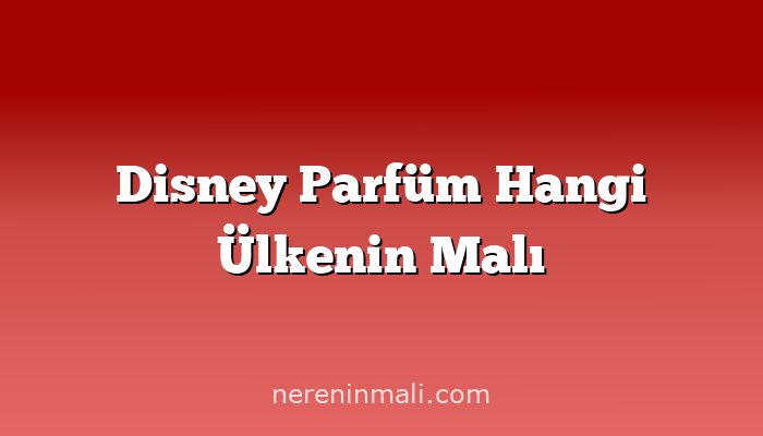 Disney Parfüm Hangi Ülkenin Malı