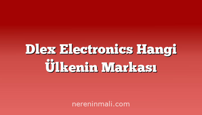 Dlex Electronics Hangi Ülkenin Markası