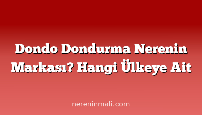 Dondo Dondurma Nerenin Markası? Hangi Ülkeye Ait