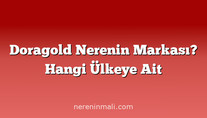 Doragold Nerenin Markası? Hangi Ülkeye Ait