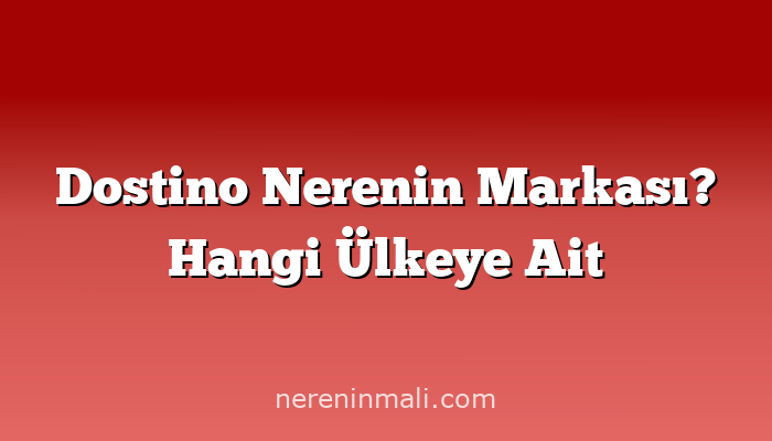 Dostino Nerenin Markası? Hangi Ülkeye Ait