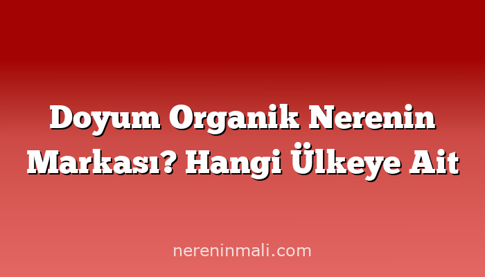 Doyum Organik Nerenin Markası? Hangi Ülkeye Ait